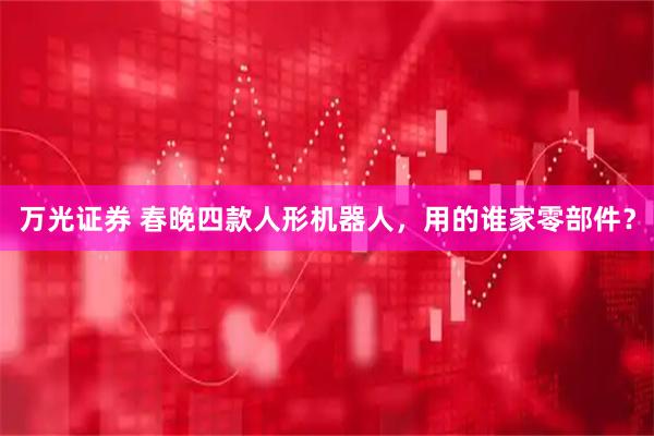 万光证券 春晚四款人形机器人，用的谁家零部件？