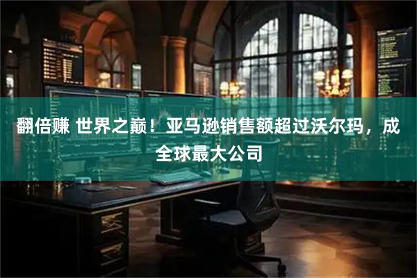 翻倍赚 世界之巅！亚马逊销售额超过沃尔玛，成全球最大公司