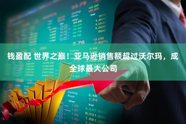 钱盈配 世界之巅！亚马逊销售额超过沃尔玛，成全球最大公司