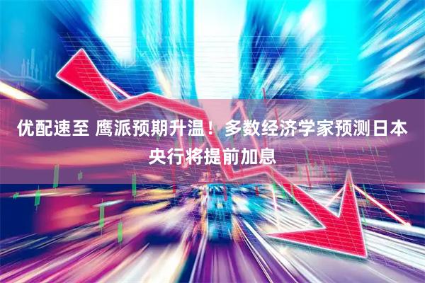优配速至 鹰派预期升温！多数经济学家预测日本央行将提前加息