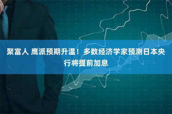 聚富人 鹰派预期升温！多数经济学家预测日本央行将提前加息