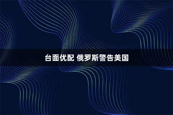 台面优配 俄罗斯警告美国