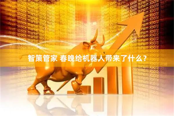 智策管家 春晚给机器人带来了什么？