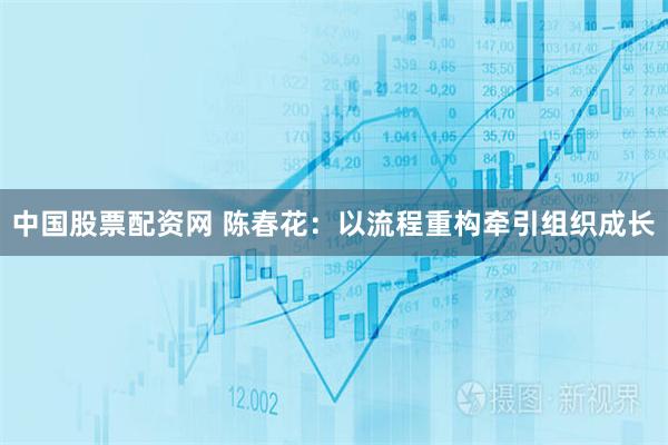 中国股票配资网 陈春花：以流程重构牵引组织成长