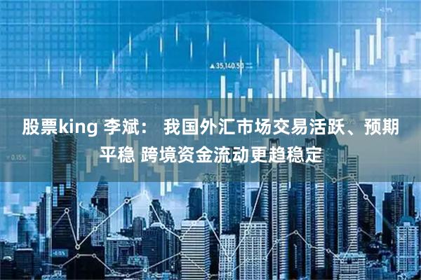 股票king 李斌： 我国外汇市场交易活跃、预期平稳 跨境资金流动更趋稳定