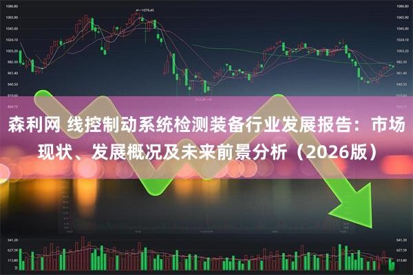森利网 线控制动系统检测装备行业发展报告：市场现状、发展概况及未来前景分析（2026版）