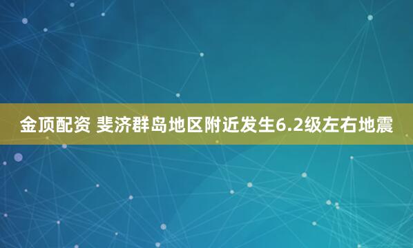 金顶配资 斐济群岛地区附近发生6.2级左右地震