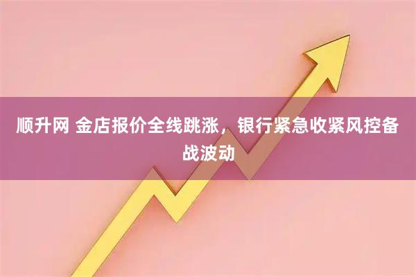 顺升网 金店报价全线跳涨，银行紧急收紧风控备战波动