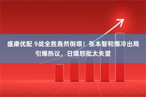 盛康优配 9战全胜轰然倒塌！张本智和爆冷出局引爆热议，日媒怒批太失望