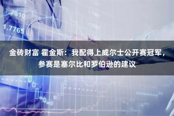 金砖财富 霍金斯：我配得上威尔士公开赛冠军，参赛是塞尔比和罗伯逊的建议