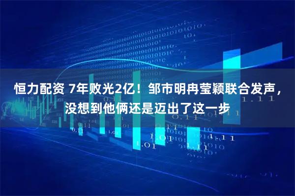 恒力配资 7年败光2亿！邹市明冉莹颖联合发声，没想到他俩还是迈出了这一步