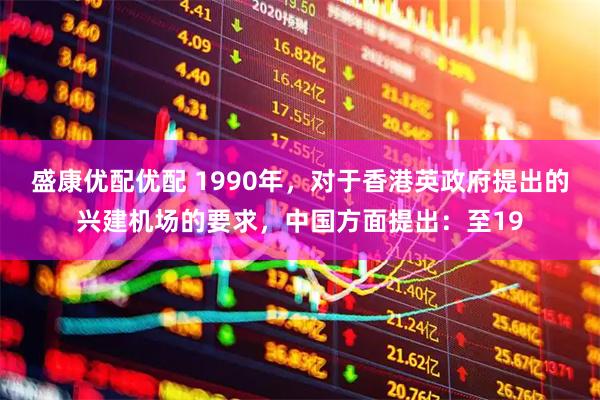 盛康优配优配 1990年，对于香港英政府提出的兴建机场的要求，中国方面提出：至19