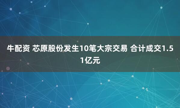牛配资 芯原股份发生10笔大宗交易 合计成交1.51亿元
