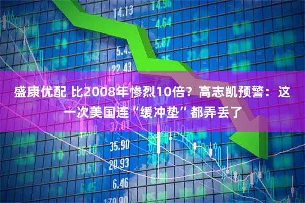 盛康优配 比2008年惨烈10倍？高志凯预警：这一次美国连“缓冲垫”都弄丢了