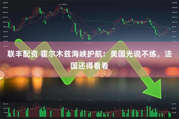 联丰配资 霍尔木兹海峡护航：美国光说不练，法国还得看看