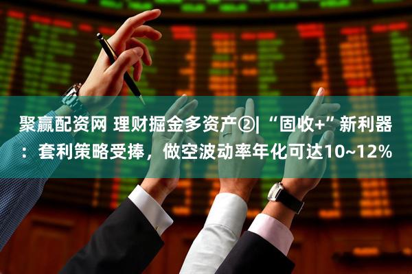 聚赢配资网 理财掘金多资产②| “固收+”新利器:套利策略受捧,做空波动率年化可达10~12%