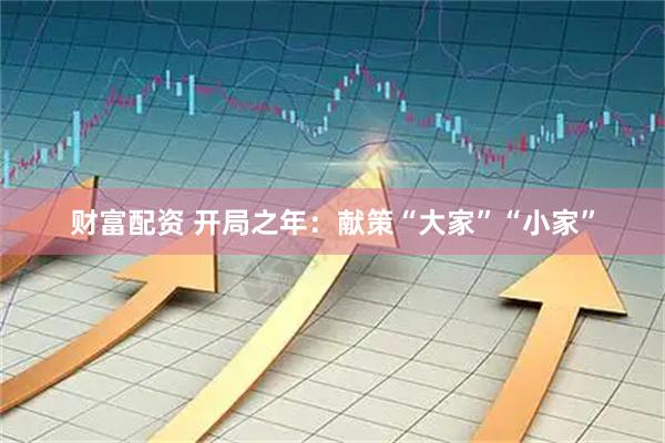 财富配资 开局之年：献策“大家”“小家”
