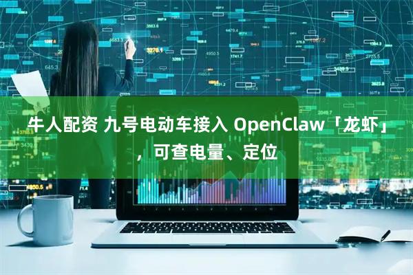 牛人配资 九号电动车接入 OpenClaw「龙虾」，可查电量、定位