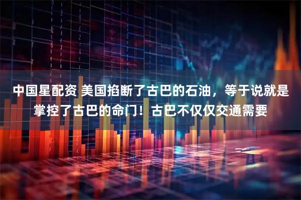 中国星配资 美国掐断了古巴的石油，等于说就是掌控了古巴的命门！古巴不仅仅交通需要