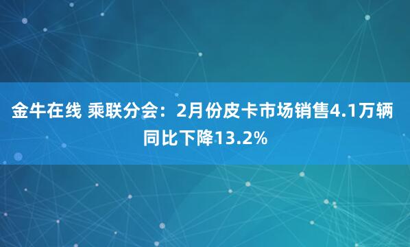 金牛在线 乘联分会：2月份皮卡市场销售4.1万辆 同比下降13.2%