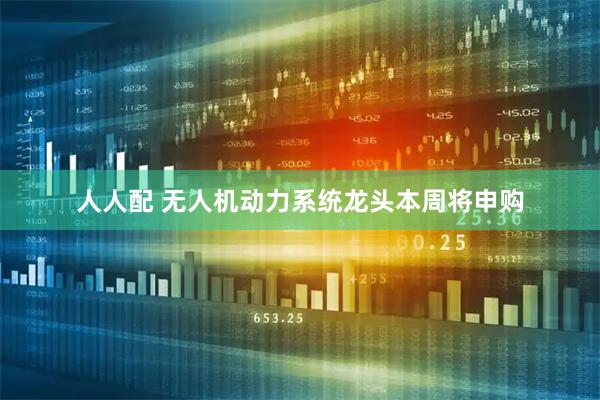 人人配 无人机动力系统龙头本周将申购