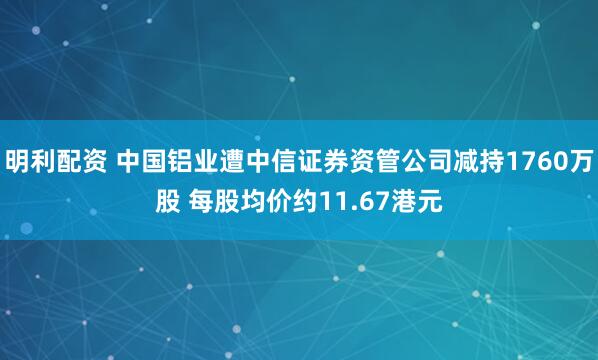 明利配资 中国铝业遭中信证券资管公司减持1760万股 每股均价约11.67港元