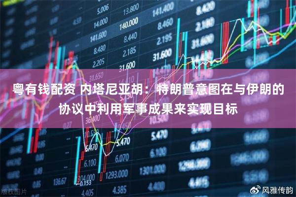 粤有钱配资 内塔尼亚胡：特朗普意图在与伊朗的协议中利用军事成果来实现目标