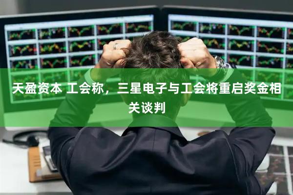 天盈资本 工会称，三星电子与工会将重启奖金相关谈判