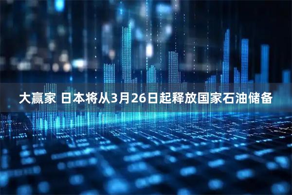 大赢家 日本将从3月26日起释放国家石油储备