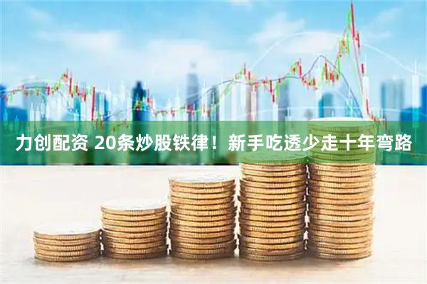 力创配资 20条炒股铁律！新手吃透少走十年弯路