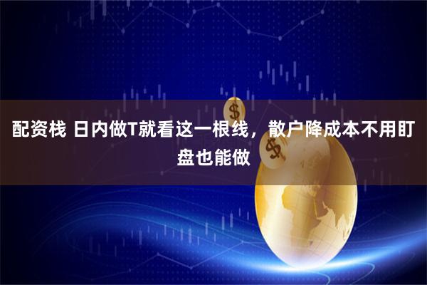 配资栈 日内做T就看这一根线，散户降成本不用盯盘也能做