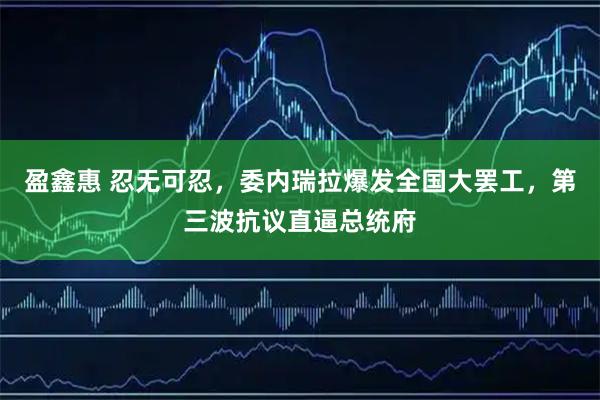盈鑫惠 忍无可忍，委内瑞拉爆发全国大罢工，第三波抗议直逼总统府