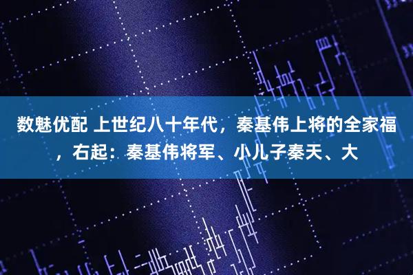 数魅优配 上世纪八十年代，秦基伟上将的全家福，右起：秦基伟将军、小儿子秦天、大