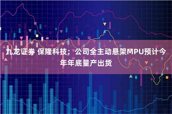 九龙证券 保隆科技：公司全主动悬架MPU预计今年年底量产出货