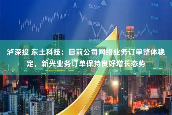 泸深投 东土科技：目前公司网络业务订单整体稳定，新兴业务订单保持良好增长态势