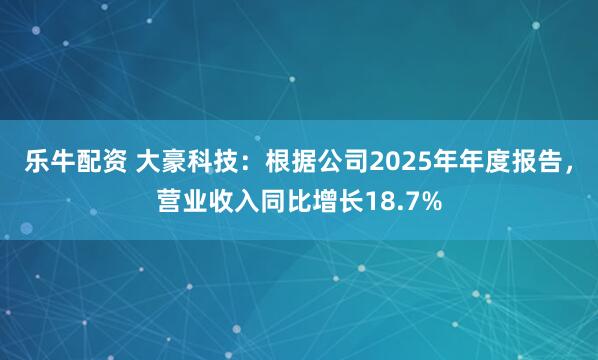 乐牛配资 大豪科技：根据公司2025年年度报告，营业收入同比增长18.7%