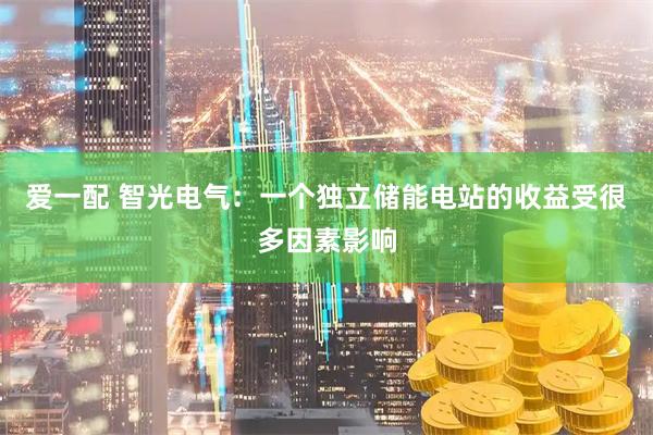 爱一配 智光电气：一个独立储能电站的收益受很多因素影响