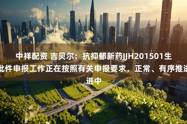 中祥配资 吉贝尔：抗抑郁新药JJH201501生产批件申报工作正在按照有关申报要求，正常、有序推进中