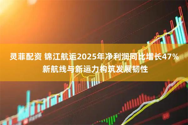 灵菲配资 锦江航运2025年净利润同比增长47% 新航线与新运力构筑发展韧性