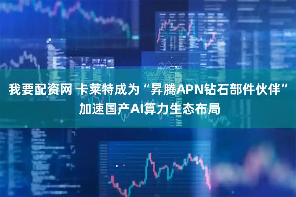 我要配资网 卡莱特成为“昇腾APN钻石部件伙伴” 加速国产AI算力生态布局