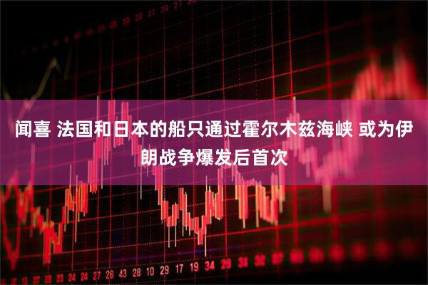 闻喜 法国和日本的船只通过霍尔木兹海峡 或为伊朗战争爆发后首次