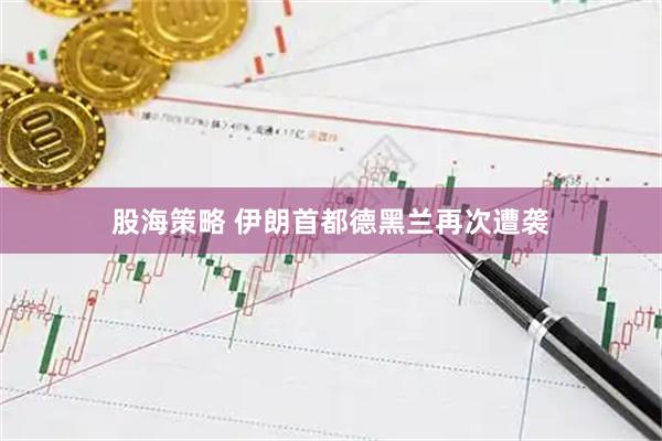 股海策略 伊朗首都德黑兰再次遭袭