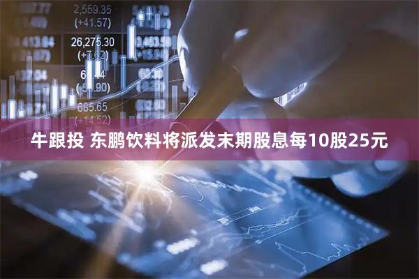 牛跟投 东鹏饮料将派发末期股息每10股25元