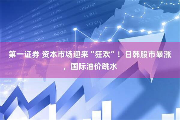 第一证券 资本市场迎来“狂欢”！日韩股市暴涨，国际油价跳水