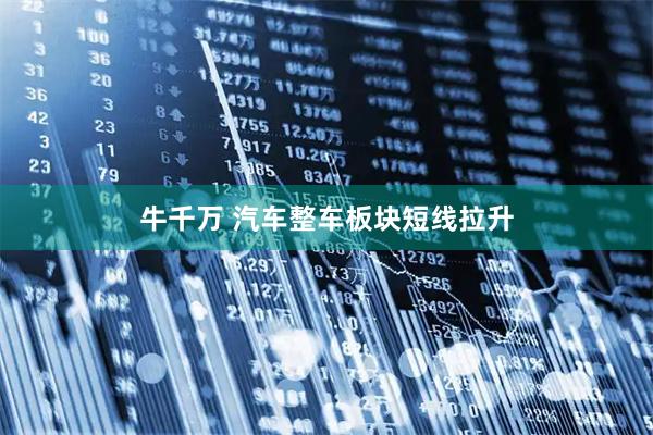 牛千万 汽车整车板块短线拉升