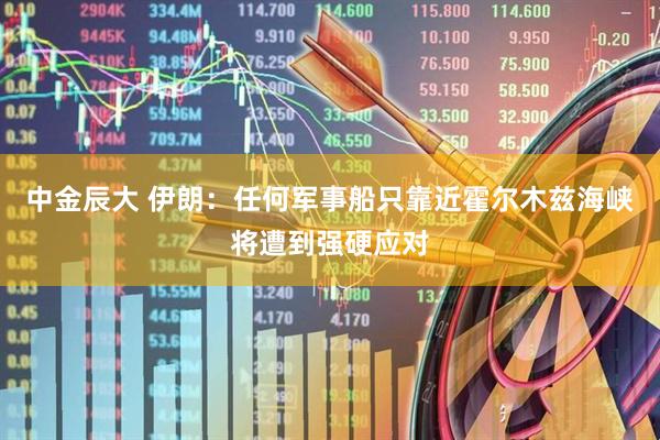 中金辰大 伊朗：任何军事船只靠近霍尔木兹海峡将遭到强硬应对