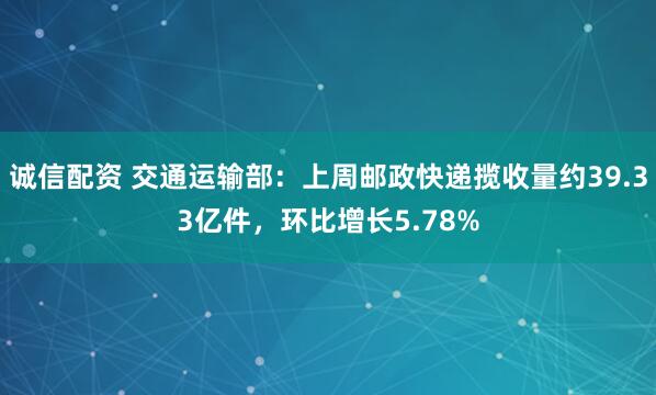 诚信配资 交通运输部：上周邮政快递揽收量约39.33亿件，环比增长5.78%