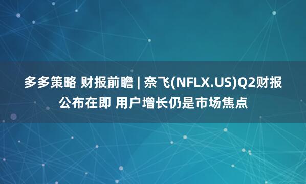 多多策略 财报前瞻 | 奈飞(NFLX.US)Q2财报公布在即 用户增长仍是市场焦点