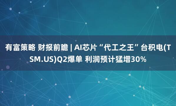 有富策略 财报前瞻 | AI芯片“代工之王”台积电(TSM.US)Q2爆单 利润预计猛增30%