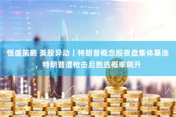 恒盛策略 美股异动丨特朗普概念股夜盘集体暴涨，特朗普遭枪击后胜选概率飙升
